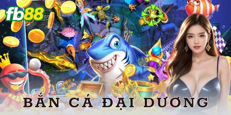 Bắn cá đại dương – Vừa vui vừa có thưởng