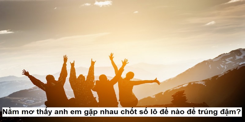 Nằm mơ thấy anh em gặp nhau chốt số lô đề nào để trúng đậm?