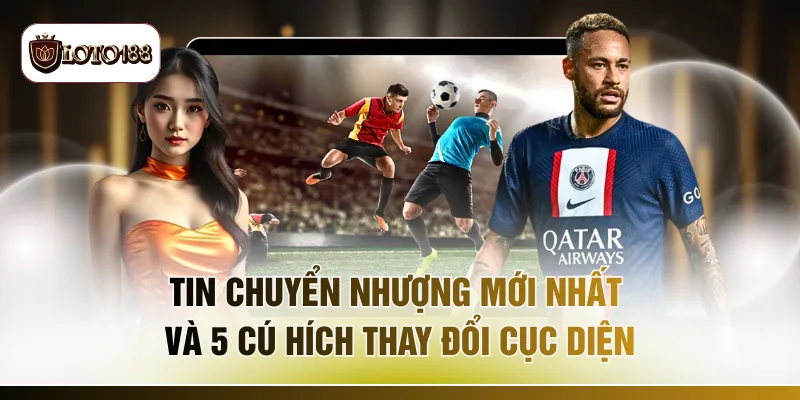 Tin Chuyển Nhượng Mới Nhất Và 5 Cú Hích Thay Đổi Cục Diện