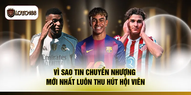 Vì sao tin chuyển nhượng mới nhất luôn thu hút hội viên