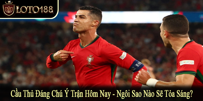 cầu thủ đáng chú ý trận hôm nay