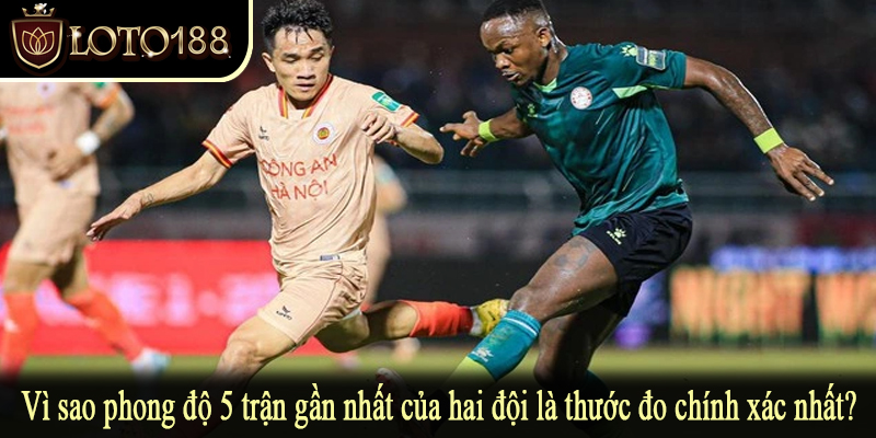 Vì sao phong độ 5 trận gần nhất của hai đội là thước đo chính xác nhất?