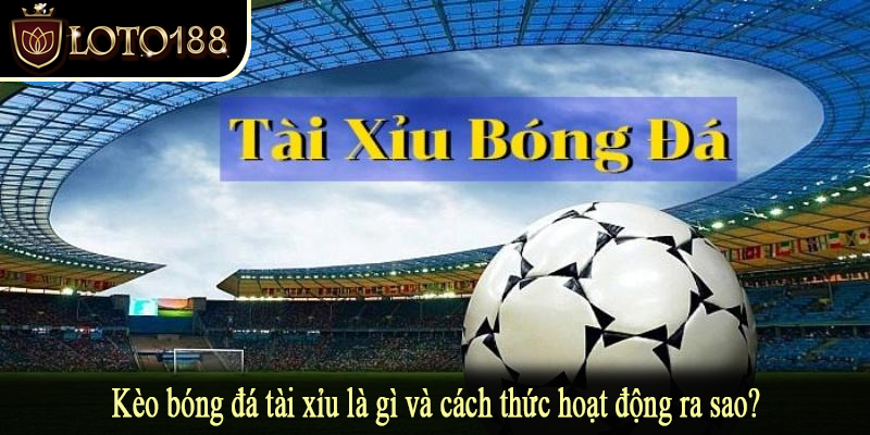 Kèo bóng đá tài xỉu là gì và cách thức hoạt động ra sao?